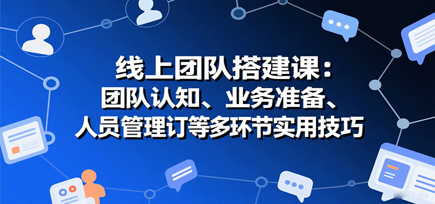 线上团队搭建课：团队认知、业务准备、人员管理、协议签订等多环节实用技巧-51网创资源