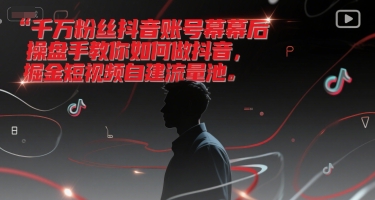 千万粉丝抖音账号幕后操盘手教你如何做抖音，掘金短视频自建流量池-51网创资源