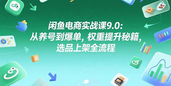 闲鱼电商实战课9.0：从养号到爆单，权重提升秘籍，选品上架全流程-51网创资源