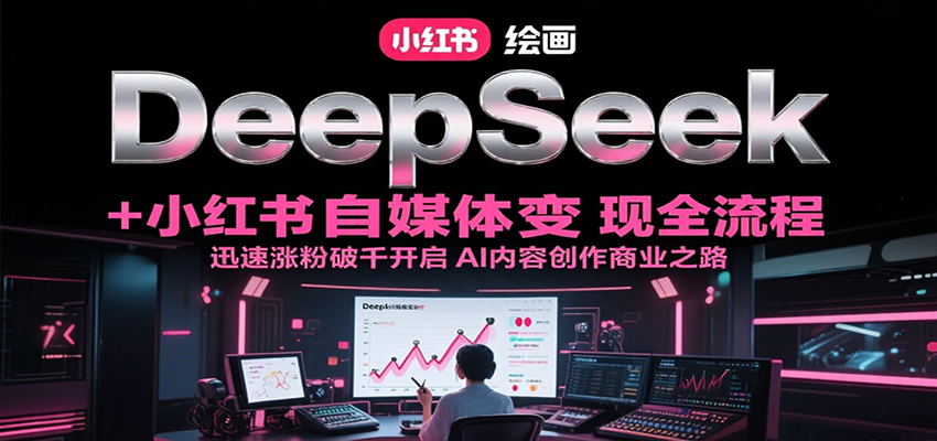 DeepSeek绘画+小红书自媒体变现全流程，迅速涨粉破千开启AI内容创作商业之路-51网创资源