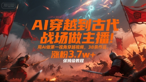 AI穿越到古代战场做主播!用AI做第一视角穿越视频,38条作品,涨粉3.7w+,保姆级教程-51网创资源