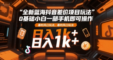 全新蓝海抖音差价项目玩法，0基础小白一部手机即可操作，暴利风口玩法，日入1k+【揭秘】-51网创资源