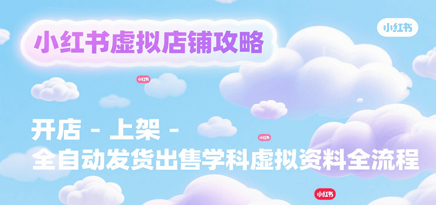 小红书虚拟店铺攻略，开店-上架-全自动发货出售学科虚拟资料完整流程-51网创资源