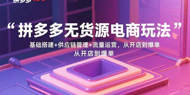 拼多多无货源电商玩法：基础搭建+供应链管理+流量运营，从开店到爆单-51网创资源