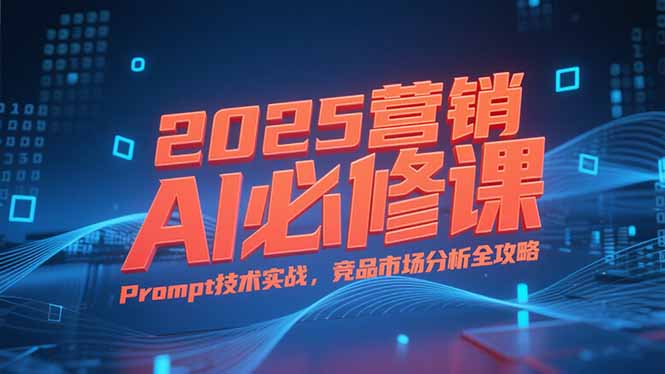 2025营销AI必修课，业务拆解逻辑，Prompt技术实战，竞品市场分析全攻略-51网创资源