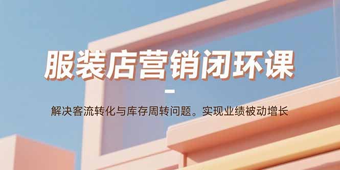服装店营销闭环课：解决客流转化与库存周转问题。实现业绩被动增长-51网创资源