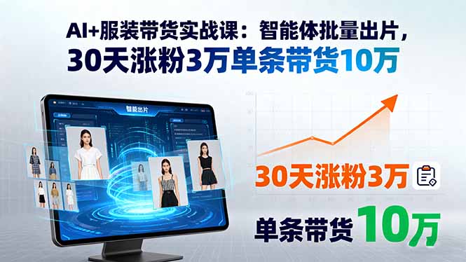 AI+服装带货实战课：智能体批量出片，30天涨粉3万单条带货10万-51网创资源
