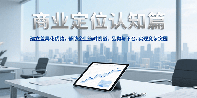 商业定位认知，建立差异化优势，帮助企业选对赛道、品类与平台，实现竞争突围-51网创资源