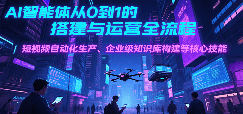 AI智能体从0到1的搭建与运营全流程，短视频自动化生产、企业级知识库构建等核心技能-51网创资源