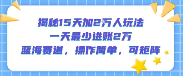 揭秘15天加2W人玩法，一天最少2万进账，蓝海赛道，操作简单，可矩阵-51网创资源