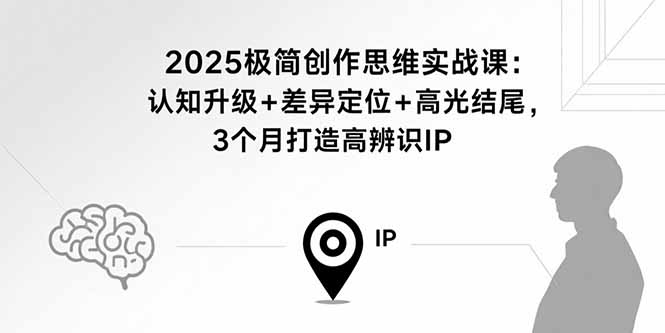 2025极简创作思维实战课：认知升级+差异定位+高光结尾，3个月打造高辨识IP-51网创资源