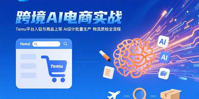 AI+跨境电商实战：Temu平台入驻与商品上架 AI设计批量生产 物流质检全流程-51网创资源