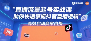 直播流量起号实战课，助你快速掌握抖音直播逻辑，高效启动商家自播-51网创资源