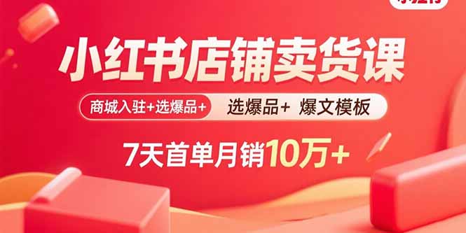 小红书店铺卖货课:商城入驻+选爆品+爆文模板,7天首单月销10万+-51网创资源