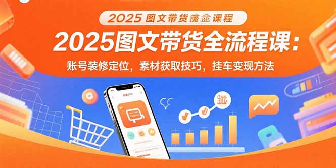 2025图文带货全流程课:账号装修定位,素材获取技巧,挂车变现方法-51网创资源
