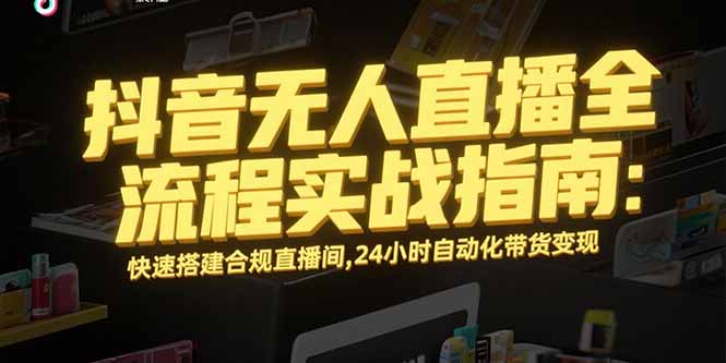 抖音无人直播全流程实战指南：快速搭建合规直播间，24小时自动化带货变现-51网创资源