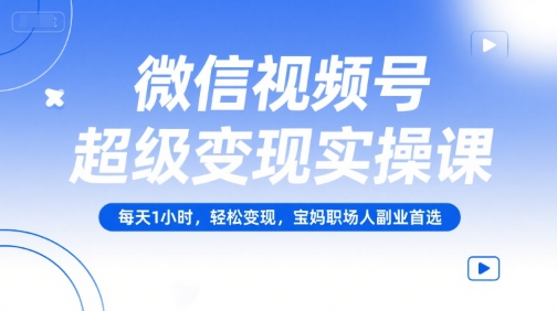 微信视频号超级变现实操课,每天1小时,轻松变现,宝妈职场人副业首选-51网创资源
