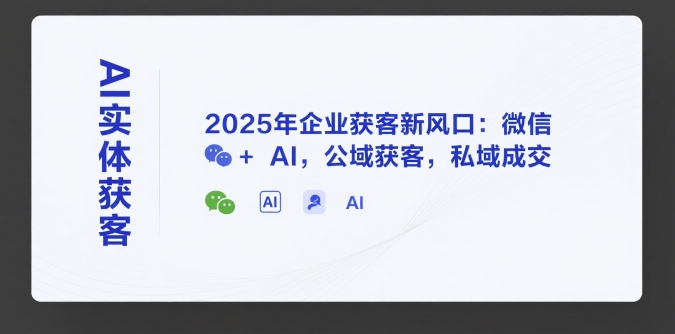 AI实体获客，2025年企业获客新风口：微信+ AI，公域获客，私域成交-51网创资源