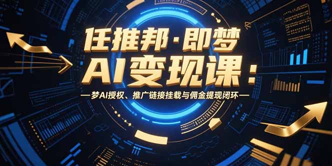 任推邦·即梦AI变现课：梦AI授权、推广链接挂载与佣金提现闭环-51网创资源