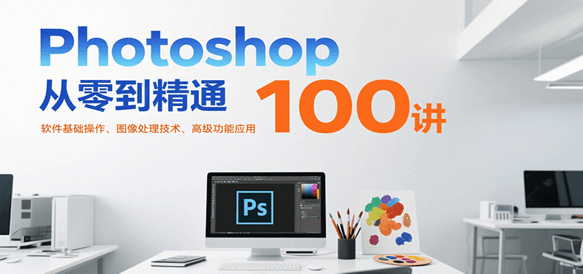 Photoshop从零到精通100讲：软件基础操作、图像处理技术、高级功能应用-51网创资源