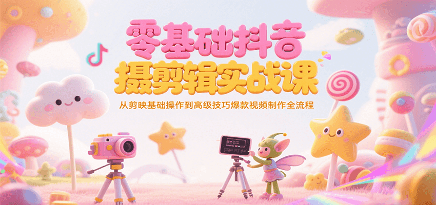 零基础抖音短视频拍摄剪辑实战课，从剪映基础操作到高级技巧爆款视频制作全流程-51网创资源