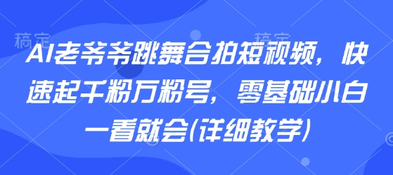 AI老爷爷跳舞合拍短视频，快速起千粉万粉号，零基础小白一看就会(详细教学)-51网创资源