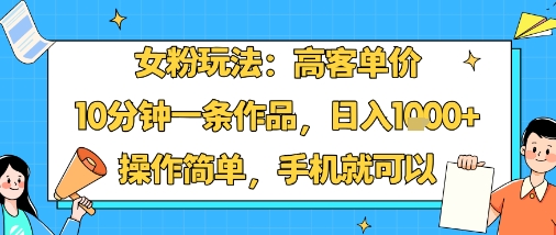 女粉玩法：高客单价，10分钟一条作品，日入1k+操作简单，手机就可以-51网创资源