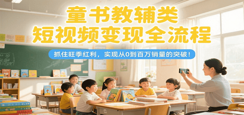 童书教辅类短视频变现全流程，抓住旺季红利，实现从0到百万销量的突破！-51网创资源