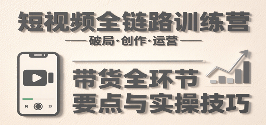 短视频全链路训练营：含破局、创作、运营、带货等多方面，详解各环节要点与实操技巧-51网创资源